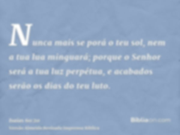 Nunca mais se porá o teu sol, nem a tua lua minguará; porque o Senhor será a tua luz perpétua, e acabados serão os dias do teu luto.