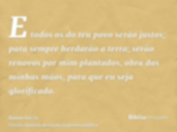 E todos os do teu povo serão justos; para sempre herdarão a terra; serão renovos por mim plantados, obra das minhas mãos, para que eu seja glorificado.