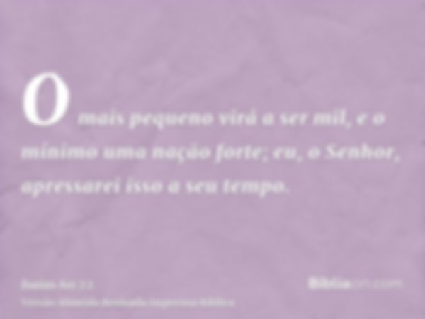 O mais pequeno virá a ser mil, e o mínimo uma nação forte; eu, o Senhor, apressarei isso a seu tempo.