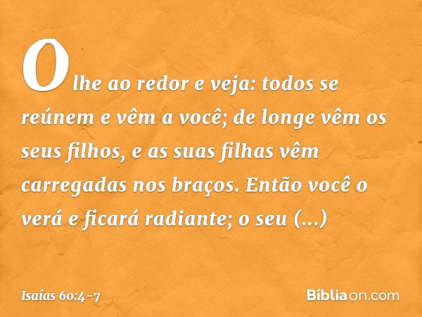 "Olhe ao redor e veja:
todos se reúnem e vêm a você;
de longe vêm os seus filhos,
e as suas filhas vêm carregadas nos bra­ços. Então você o verá e ficará radian