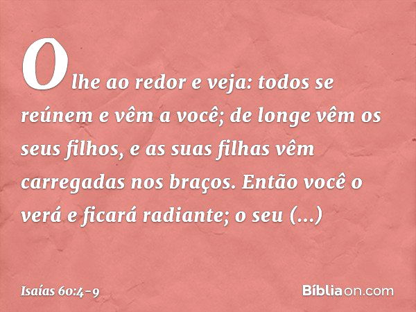 "Olhe ao redor e veja:
todos se reúnem e vêm a você;
de longe vêm os seus filhos,
e as suas filhas vêm carregadas nos bra­ços. Então você o verá e ficará radian