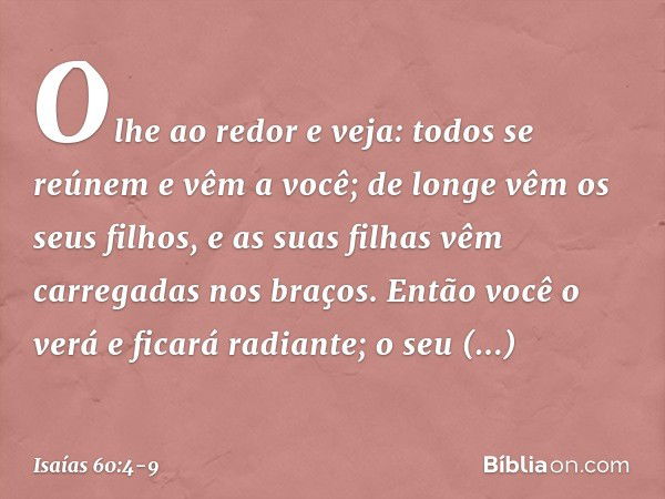 "Olhe ao redor e veja:
todos se reúnem e vêm a você;
de longe vêm os seus filhos,
e as suas filhas vêm carregadas nos bra­ços. Então você o verá e ficará radian