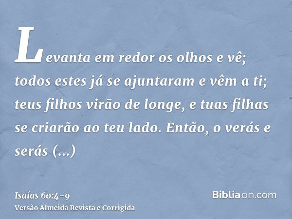 Levanta em redor os olhos e vê; todos estes já se ajuntaram e vêm a ti; teus filhos virão de longe, e tuas filhas se criarão ao teu lado.Então, o verás e serás 