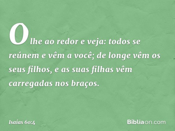 "Olhe ao redor e veja:
todos se reúnem e vêm a você;
de longe vêm os seus filhos,
e as suas filhas vêm carregadas nos bra­ços. -- Isaías 60:4