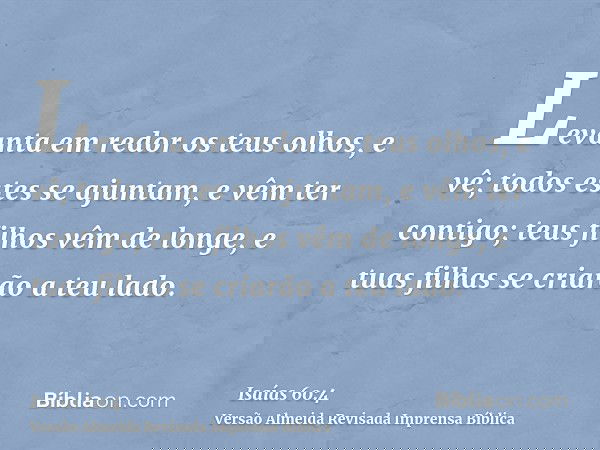 Levanta em redor os teus olhos, e vê; todos estes se ajuntam, e vêm ter contigo; teus filhos vêm de longe, e tuas filhas se criarão a teu lado.