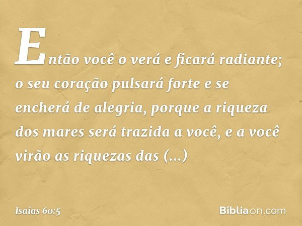 Então você o verá e ficará radiante;
o seu coração pulsará forte
e se encherá de alegria,
porque a riqueza dos mares
será trazida a você,
e a você virão as riqu