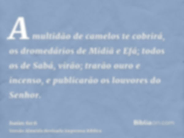 A multidão de camelos te cobrirá, os dromedários de Midiã e Efá; todos os de Sabá, virão; trarão ouro e incenso, e publicarão os louvores do Senhor.