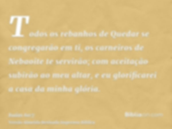 Todos os rebanhos de Quedar se congregarão em ti, os carneiros de Nebaoite te servirão; com aceitação subirão ao meu altar, e eu glorificarei a casa da minha gl