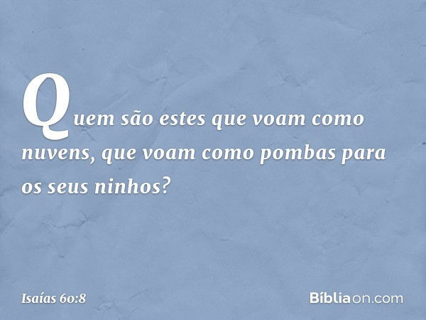 "Quem são estes que voam
como nuvens,
que voam como pombas
para os seus ninhos? -- Isaías 60:8