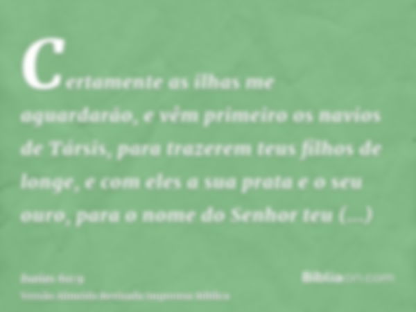 Certamente as ilhas me aguardarão, e vêm primeiro os navios de Társis, para trazerem teus filhos de longe, e com eles a sua prata e o seu ouro, para o nome do S