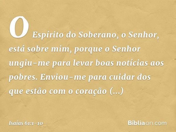 O Espírito do Soberano, o Senhor,
está sobre mim,
porque o Senhor ungiu-me
para levar boas notícias aos pobres.
Enviou-me para cuidar dos que estão
com o coraçã