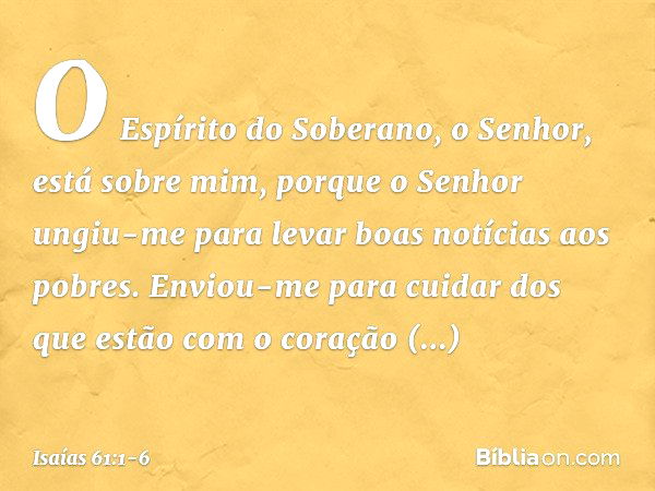 O Espírito do Soberano, o Senhor,
está sobre mim,
porque o Senhor ungiu-me
para levar boas notícias aos pobres.
Enviou-me para cuidar dos que estão
com o coraçã