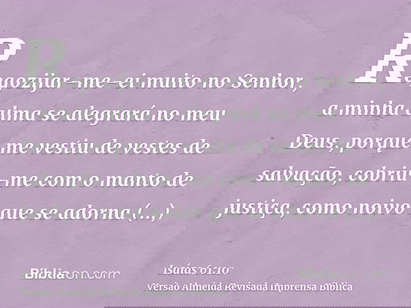 Regozijar-me-ei muito no Senhor, a minha alma se alegrará no meu Deus, porque me vestiu de vestes de salvação, cobriu-me com o manto de justiça, como noivo que 