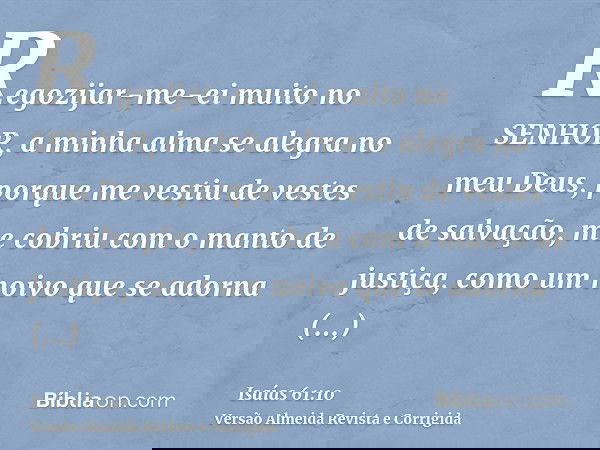 Regozijar-me-ei muito no SENHOR, a minha alma se alegra no meu Deus, porque me vestiu de vestes de salvação, me cobriu com o manto de justiça, como um noivo que