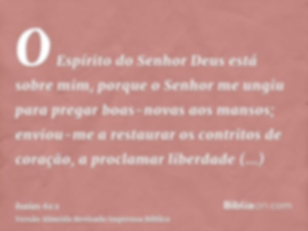 O Espírito do Senhor Deus está sobre mim, porque o Senhor me ungiu para pregar boas-novas aos mansos; enviou-me a restaurar os contritos de coração, a proclamar