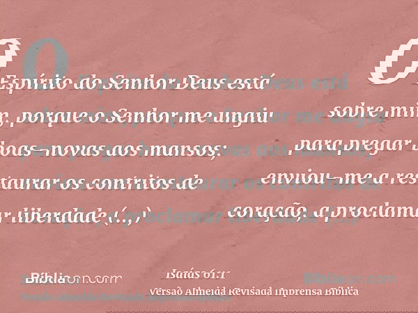 O Espírito do Senhor Deus está sobre mim, porque o Senhor me ungiu para pregar boas-novas aos mansos; enviou-me a restaurar os contritos de coração, a proclamar