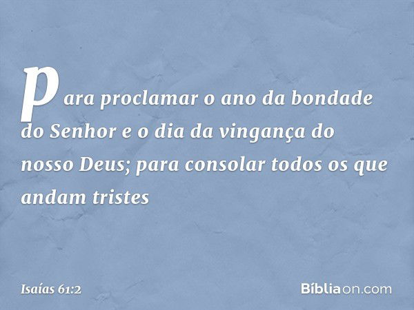 para proclamar o ano da bondade do Senhor
e o dia da vingança do nosso Deus;
para consolar todos os que andam tristes -- Isaías 61:2