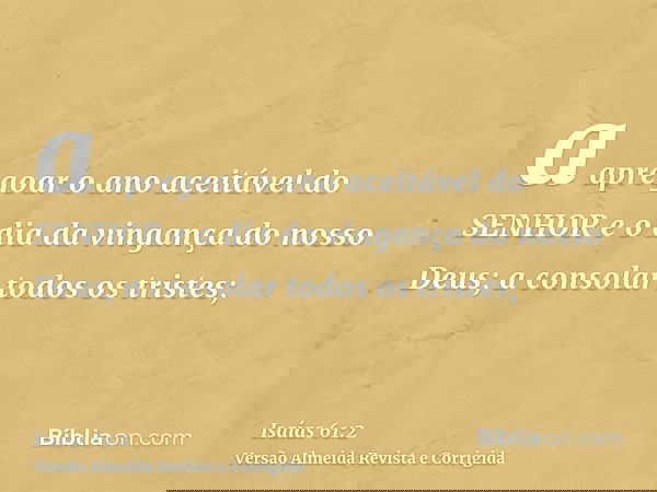 a apregoar o ano aceitável do SENHOR e o dia da vingança do nosso Deus; a consolar todos os tristes;