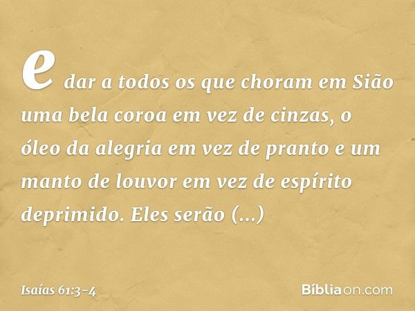 e dar a todos os que choram em Sião
uma bela coroa em vez de cinzas,
o óleo da alegria em vez de pranto
e um manto de louvor
em vez de espírito deprimido.
Eles 