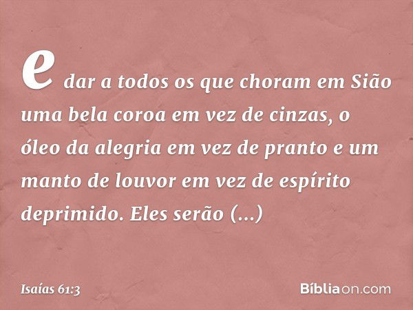 e dar a todos os que choram em Sião
uma bela coroa em vez de cinzas,
o óleo da alegria em vez de pranto
e um manto de louvor
em vez de espírito deprimido.
Eles 