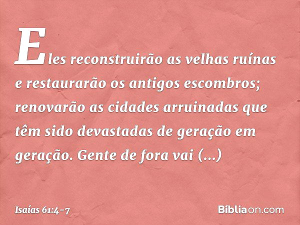 Eles reconstruirão as velhas ruínas
e restaurarão os antigos escombros;
renovarão as cidades arruinadas
que têm sido devastadas
de geração em geração. Gente de 