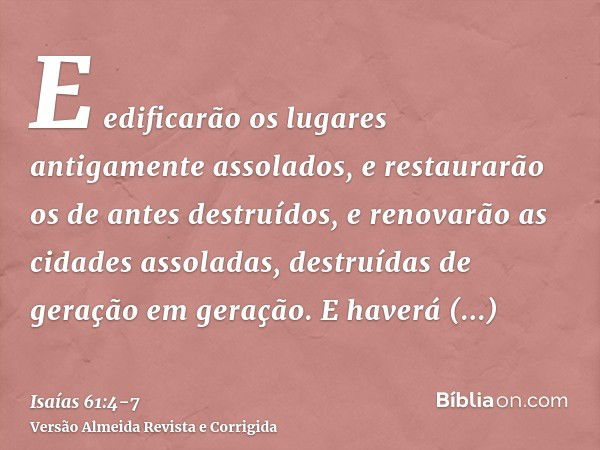 E edificarão os lugares antigamente assolados, e restaurarão os de antes destruídos, e renovarão as cidades assoladas, destruídas de geração em geração.E haverá