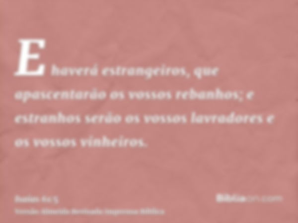 E haverá estrangeiros, que apascentarão os vossos rebanhos; e estranhos serão os vossos lavradores e os vossos vinheiros.