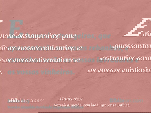 E haverá estrangeiros, que apascentarão os vossos rebanhos; e estranhos serão os vossos lavradores e os vossos vinheiros.