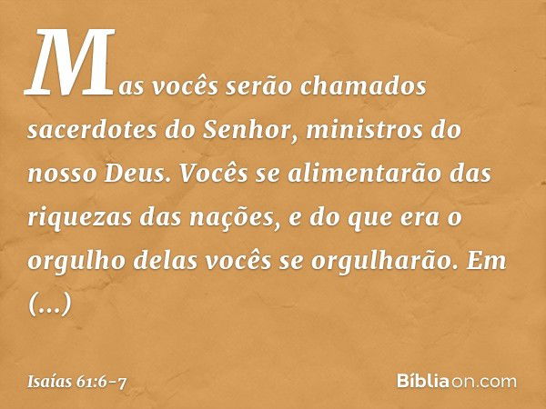 Mas vocês serão chamados
sacerdotes do Senhor,
ministros do nosso Deus.
Vocês se alimentarão
das riquezas das nações,
e do que era o orgulho delas
vocês se orgu