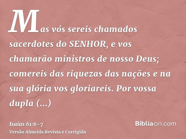 Mas vós sereis chamados sacerdotes do SENHOR, e vos chamarão ministros de nosso Deus; comereis das riquezas das nações e na sua glória vos gloriareis.Por vossa 