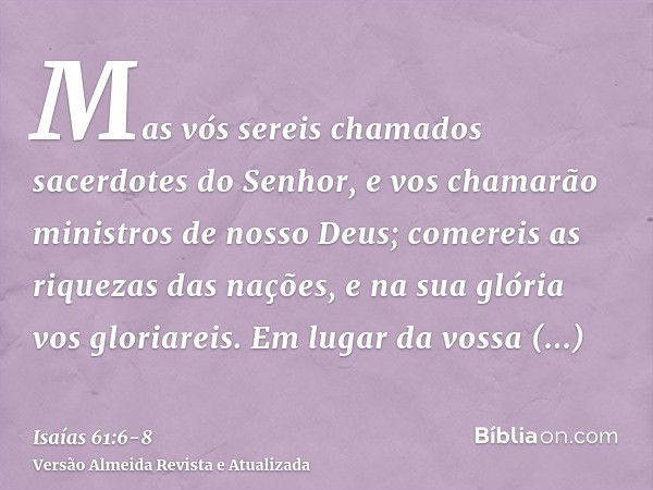 Mas vós sereis chamados sacerdotes do Senhor, e vos chamarão ministros de nosso Deus; comereis as riquezas das nações, e na sua glória vos gloriareis.Em lugar d