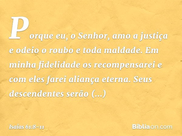 "Porque eu, o Senhor, amo a justiça
e odeio o roubo e toda maldade.
Em minha fidelidade os recompensarei
e com eles farei aliança eterna. Seus descendentes serã