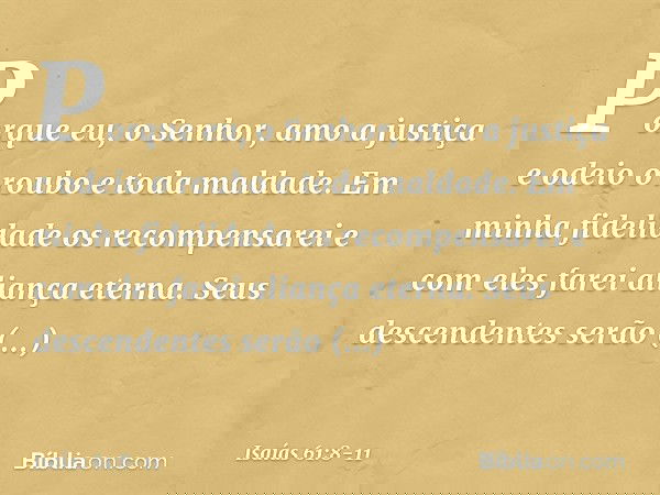 "Porque eu, o Senhor, amo a justiça
e odeio o roubo e toda maldade.
Em minha fidelidade os recompensarei
e com eles farei aliança eterna. Seus descendentes serã