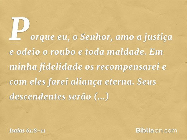 "Porque eu, o Senhor, amo a justiça
e odeio o roubo e toda maldade.
Em minha fidelidade os recompensarei
e com eles farei aliança eterna. Seus descendentes serã