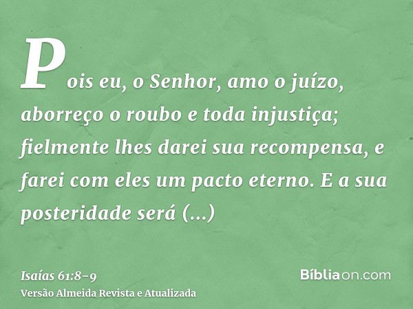 Pois eu, o Senhor, amo o juízo, aborreço o roubo e toda injustiça; fielmente lhes darei sua recompensa, e farei com eles um pacto eterno.E a sua posteridade ser