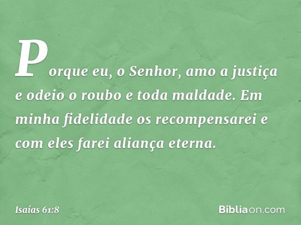 "Porque eu, o Senhor, amo a justiça
e odeio o roubo e toda maldade.
Em minha fidelidade os recompensarei
e com eles farei aliança eterna. -- Isaías 61:8