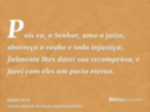 Pois eu, o Senhor, amo o juízo, aborreço o roubo e toda injustiça; fielmente lhes darei sua recompensa, e farei com eles um pacto eterno.