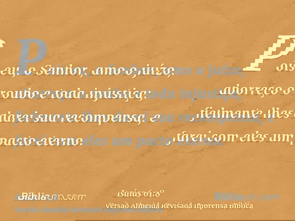 Pois eu, o Senhor, amo o juízo, aborreço o roubo e toda injustiça; fielmente lhes darei sua recompensa, e farei com eles um pacto eterno.