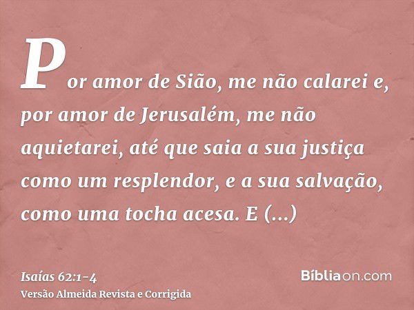 Por amor de Sião, me não calarei e, por amor de Jerusalém, me não aquietarei, até que saia a sua justiça como um resplendor, e a sua salvação, como uma tocha ac