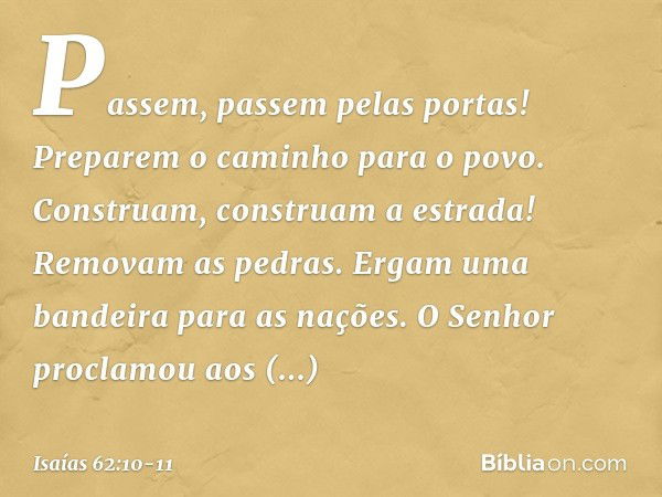 Passem, passem pelas portas!
Preparem o caminho para o povo.
Construam, construam a estrada!
Removam as pedras.
Ergam uma bandeira para as nações. O Senhor proc