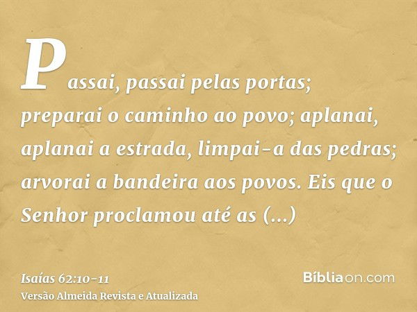 Passai, passai pelas portas; preparai o caminho ao povo; aplanai, aplanai a estrada, limpai-a das pedras; arvorai a bandeira aos povos.Eis que o Senhor proclamo