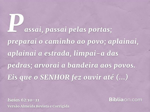 Passai, passai pelas portas; preparai o caminho ao povo; aplainai, aplainai a estrada, limpai-a das pedras; arvorai a bandeira aos povos.Eis que o SENHOR fez ou