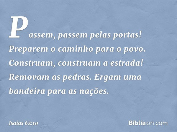 Passem, passem pelas portas!
Preparem o caminho para o povo.
Construam, construam a estrada!
Removam as pedras.
Ergam uma bandeira para as nações. -- Isaías 62: