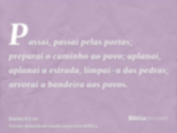 Passai, passai pelas portas; preparai o caminho ao povo; aplanai, aplanai a estrada, limpai-a das pedras; arvorai a bandeira aos povos.