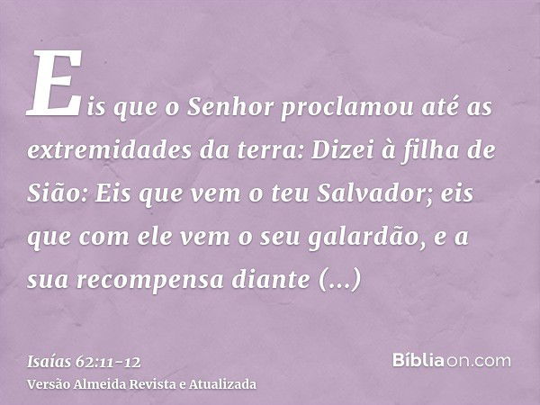 Eis que o Senhor proclamou até as extremidades da terra: Dizei à filha de Sião: Eis que vem o teu Salvador; eis que com ele vem o seu galardão, e a sua recompen