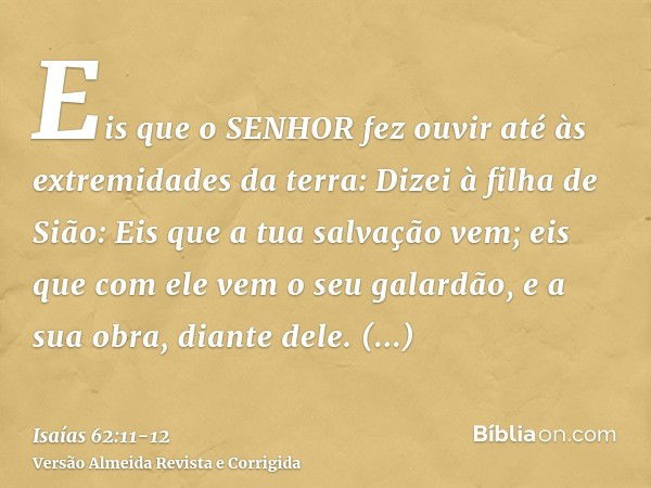 Eis que o SENHOR fez ouvir até às extremidades da terra: Dizei à filha de Sião: Eis que a tua salvação vem; eis que com ele vem o seu galardão, e a sua obra, di