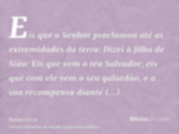 Eis que o Senhor proclamou até as extremidades da terra: Dizei à filha de Sião: Eis que vem o teu Salvador; eis que com ele vem o seu galardão, e a sua recompen