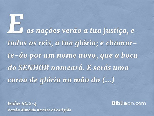 E as nações verão a tua justiça, e todos os reis, a tua glória; e chamar-te-ão por um nome novo, que a boca do SENHOR nomeará.E serás uma coroa de glória na mão