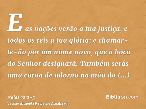 E as nações verão a tua justiça, e todos os reis a tua glória; e chamar-te-ão por um nome novo, que a boca do Senhor designará.Também serás uma coroa de adorno 