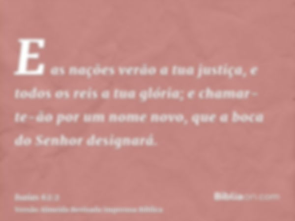 E as nações verão a tua justiça, e todos os reis a tua glória; e chamar-te-ão por um nome novo, que a boca do Senhor designará.